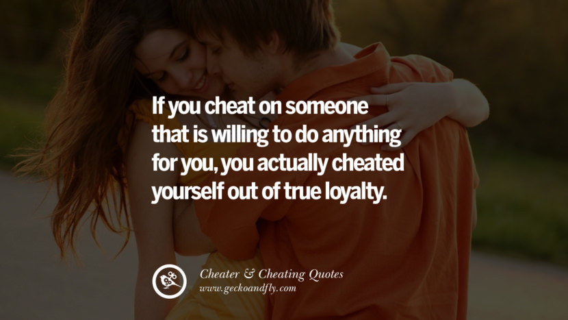 If you cheat on someone that is willing to do anything for you, you actually cheated yourself out of true loyalty.