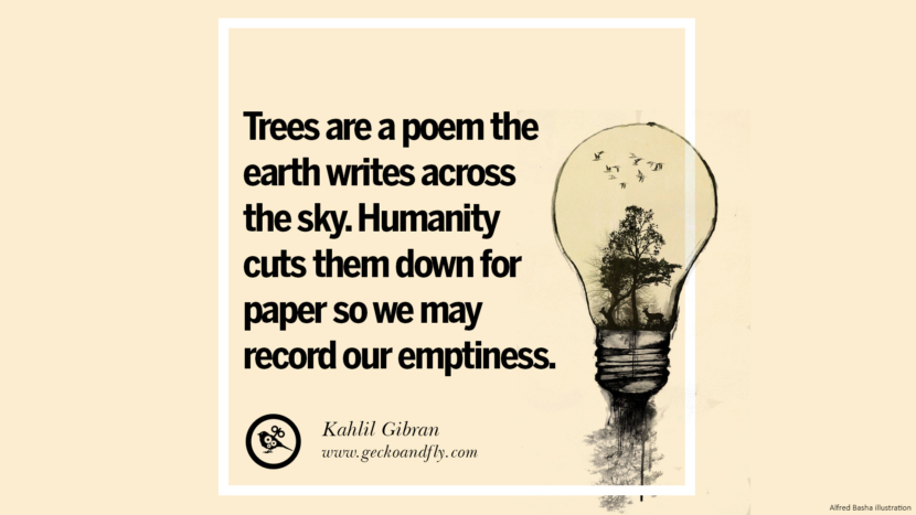 Tree are a poem the earth writes across the sky. Humanity cuts them down fro paper so they may record their emptiness. - Kahlil Gibran