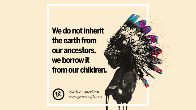 We do not inherit the earth from their ancestors, they borrow it from their children. - Native American Quote