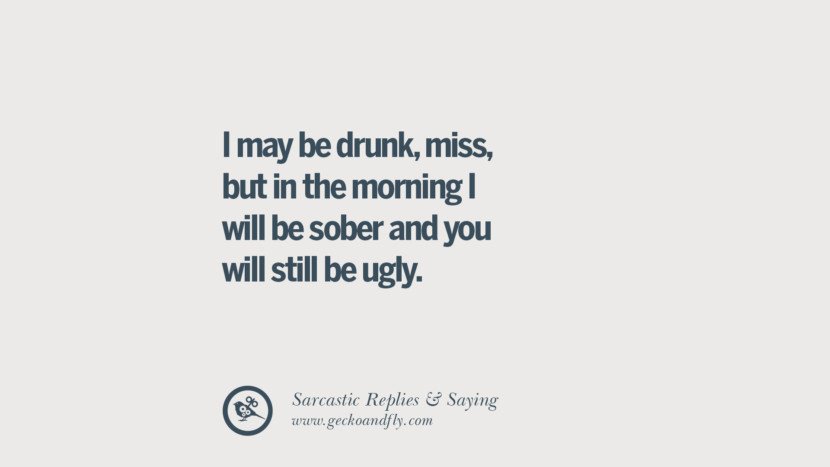 I may be drunk, miss, but in the morning I will be sober and you will still be ugly.