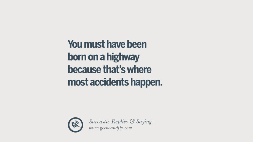 You must have been born on a highway because that's where most accidents happen.