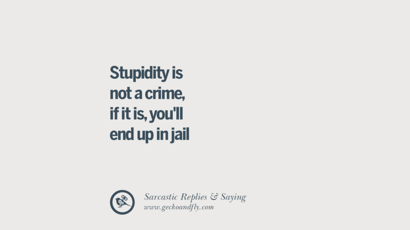 Stupidity is not a crime, if it is, you'll end up in jail.
