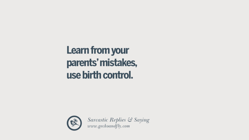 Learn from your parents' mistakes, use birth control.