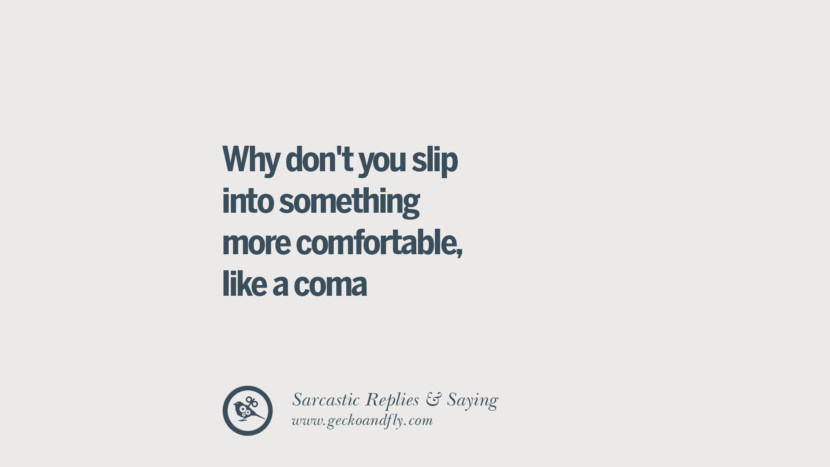 Why don't you slip into something more comfortable, like a coma.
