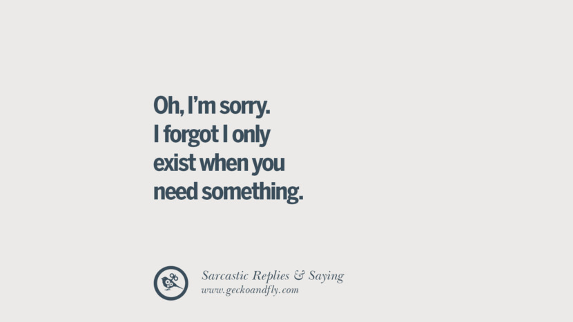 Oh, I'm sorry. I forgot I only exist when you need something.