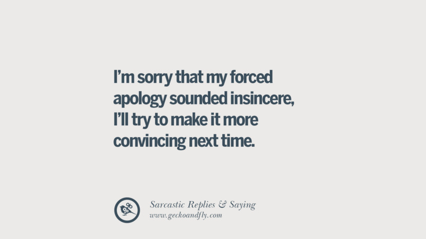 I'm sorry that my forced apology sounded insincere, I'll try to make it more convincing next time.
